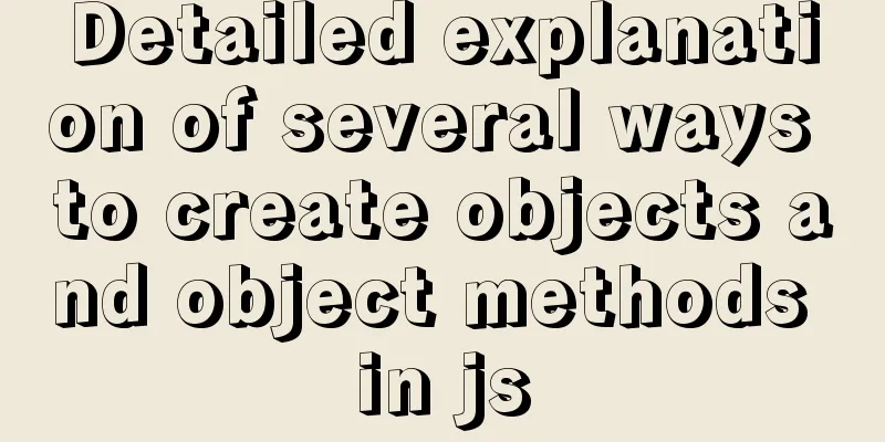 Detailed explanation of several ways to create objects and object methods in js