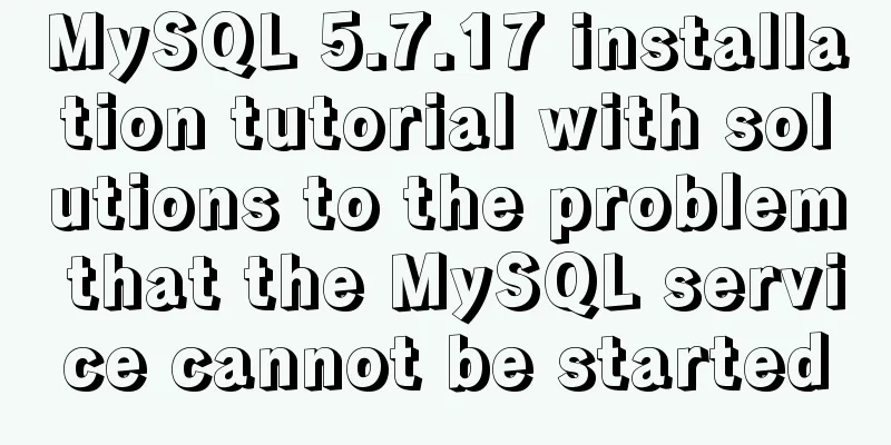 MySQL 5.7.17 installation tutorial with solutions to the problem that the MySQL service cannot be started