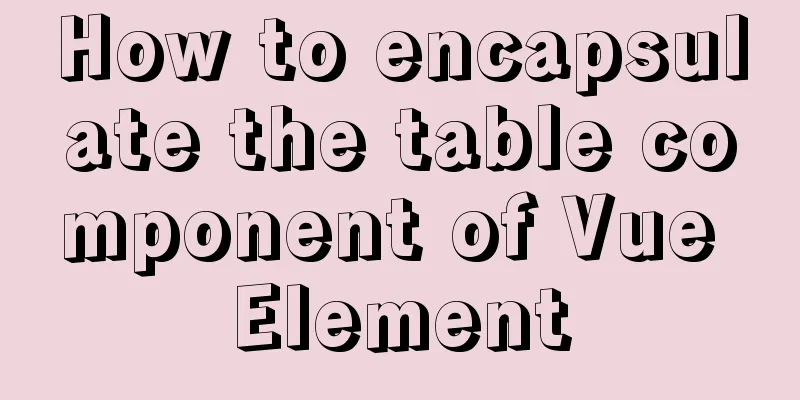 How to encapsulate the table component of Vue Element